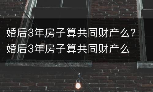 婚后3年房子算共同财产么？ 婚后3年房子算共同财产么