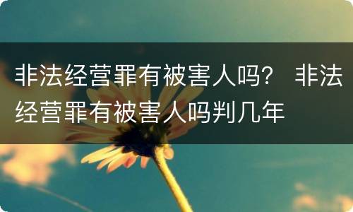 非法经营罪有被害人吗？ 非法经营罪有被害人吗判几年