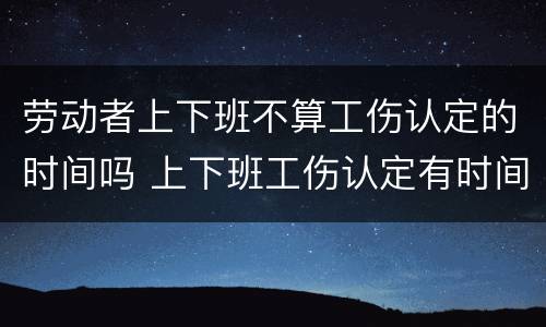 劳动者上下班不算工伤认定的时间吗 上下班工伤认定有时间