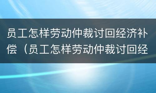 员工怎样劳动仲裁讨回经济补偿（员工怎样劳动仲裁讨回经济补偿款）