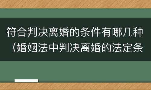 符合判决离婚的条件有哪几种（婚姻法中判决离婚的法定条件的相关知识）