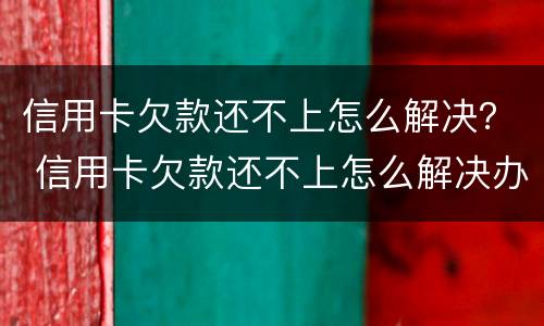 信用卡欠款还不上怎么解决？ 信用卡欠款还不上怎么解决办法