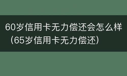 60岁信用卡无力偿还会怎么样（65岁信用卡无力偿还）