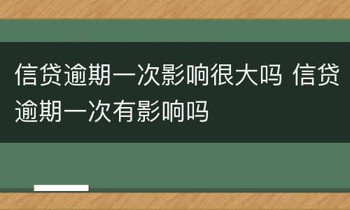 信贷逾期一次影响很大吗 信贷逾期一次有影响吗