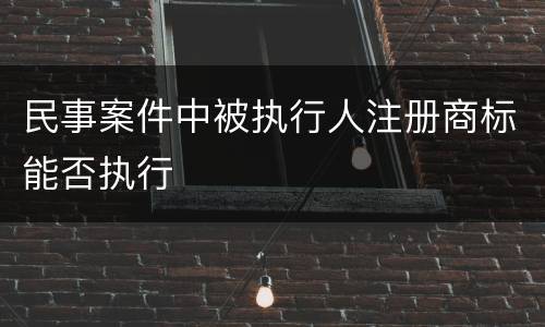 民事案件中被执行人注册商标能否执行