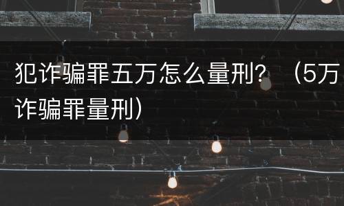 犯诈骗罪五万怎么量刑？（5万诈骗罪量刑）