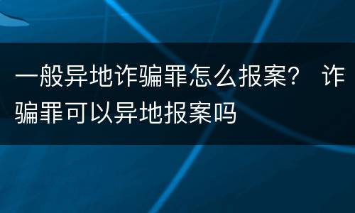 一般异地诈骗罪怎么报案？ 诈骗罪可以异地报案吗