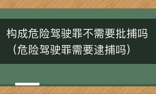 构成危险驾驶罪不需要批捕吗（危险驾驶罪需要逮捕吗）