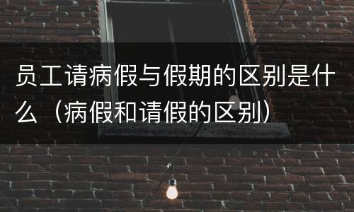 员工请病假与假期的区别是什么（病假和请假的区别）
