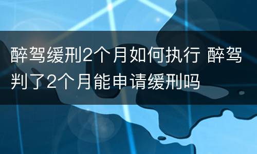醉驾缓刑2个月如何执行 醉驾判了2个月能申请缓刑吗
