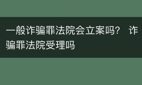 一般诈骗罪法院会立案吗？ 诈骗罪法院受理吗