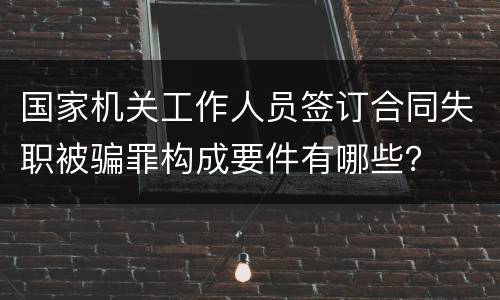 国家机关工作人员签订合同失职被骗罪构成要件有哪些？
