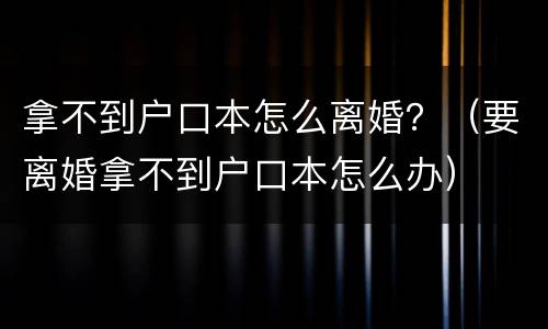 拿不到户口本怎么离婚？（要离婚拿不到户口本怎么办）