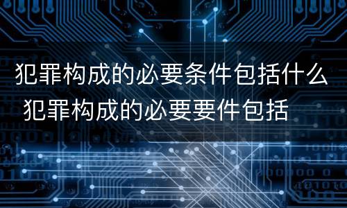 犯罪构成的必要条件包括什么 犯罪构成的必要要件包括