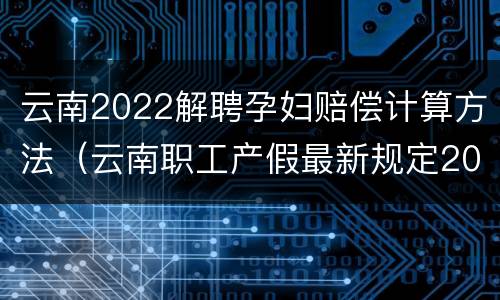 云南2022解聘孕妇赔偿计算方法（云南职工产假最新规定2020）