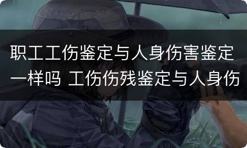 职工工伤鉴定与人身伤害鉴定一样吗 工伤伤残鉴定与人身伤害鉴定