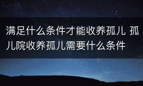 满足什么条件才能收养孤儿 孤儿院收养孤儿需要什么条件