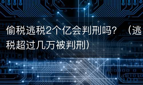 偷税逃税2个亿会判刑吗？（逃税超过几万被判刑）