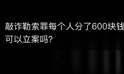 敲诈勒索罪每个人分了600块钱可以立案吗？