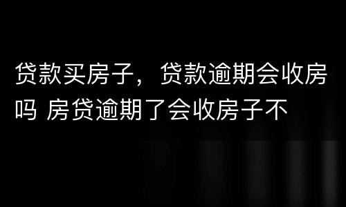 贷款买房子，贷款逾期会收房吗 房贷逾期了会收房子不