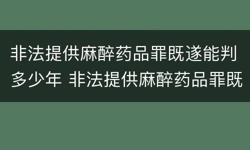 非法提供麻醉药品罪既遂能判多少年 非法提供麻醉药品罪既遂能判多少年呢
