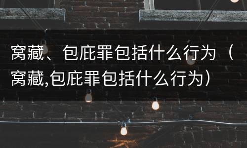 窝藏、包庇罪包括什么行为（窝藏,包庇罪包括什么行为）