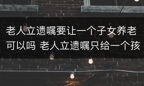 老人立遗嘱要让一个子女养老可以吗 老人立遗嘱只给一个孩子有效吗