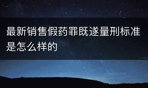 最新销售假药罪既遂量刑标准是怎么样的