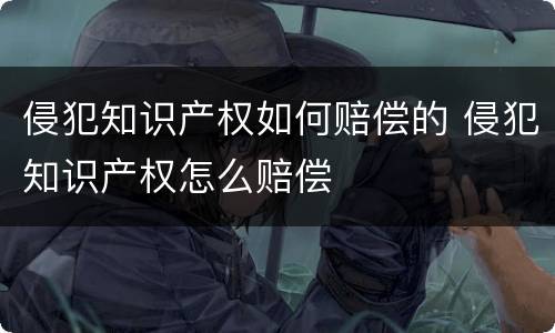 侵犯知识产权如何赔偿的 侵犯知识产权怎么赔偿
