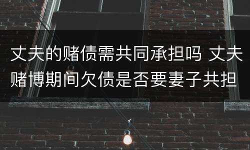 丈夫的赌债需共同承担吗 丈夫赌博期间欠债是否要妻子共担