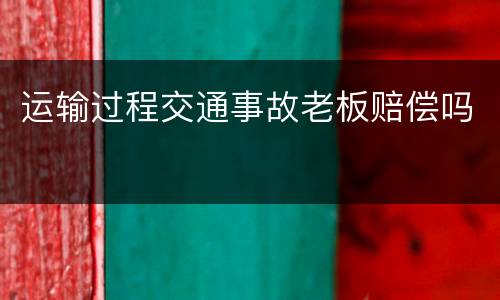 运输过程交通事故老板赔偿吗