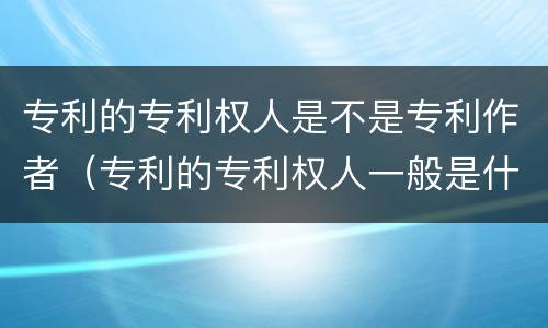 专利的专利权人是不是专利作者（专利的专利权人一般是什么）