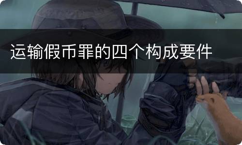 运输假币罪的四个构成要件