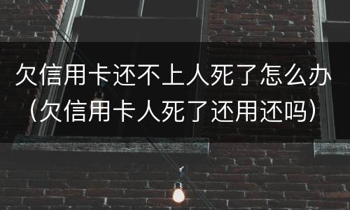 欠信用卡还不上人死了怎么办（欠信用卡人死了还用还吗）