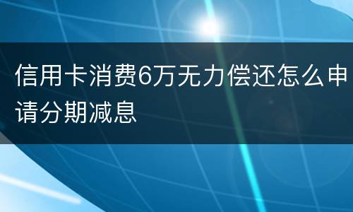 信用卡消费6万无力偿还怎么申请分期减息
