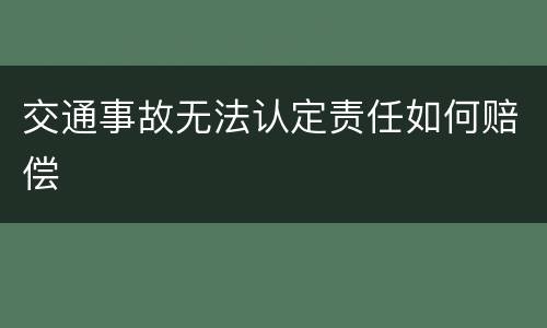 交通事故无法认定责任如何赔偿
