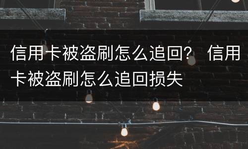 信用卡被盗刷怎么追回？ 信用卡被盗刷怎么追回损失