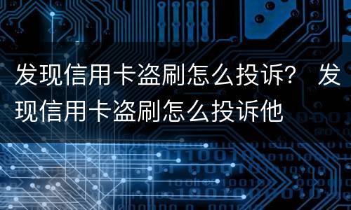 发现信用卡盗刷怎么投诉？ 发现信用卡盗刷怎么投诉他