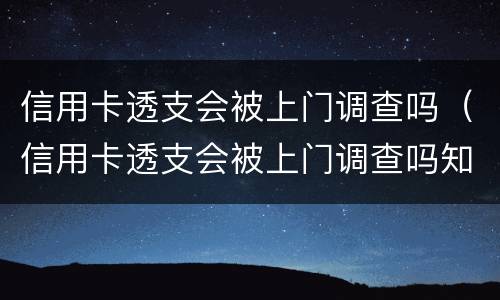 信用卡透支会被上门调查吗（信用卡透支会被上门调查吗知乎）