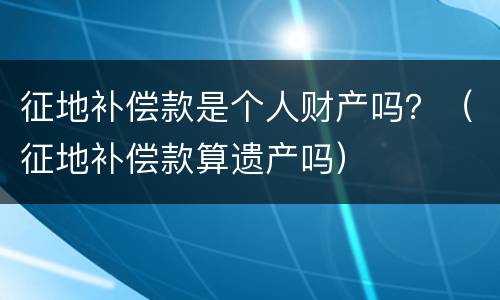 征地补偿款是个人财产吗？（征地补偿款算遗产吗）