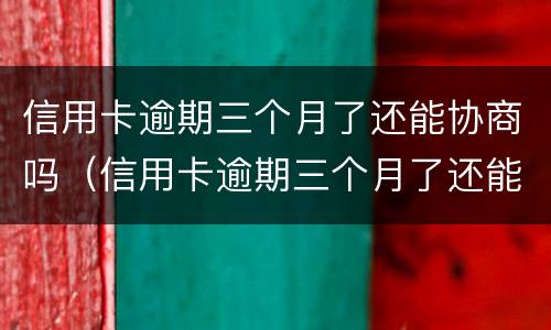 信用卡逾期三个月了还能协商吗（信用卡逾期三个月了还能协商吗）