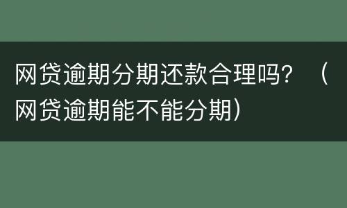网贷逾期分期还款合理吗？（网贷逾期能不能分期）