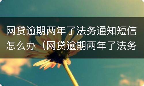 网贷逾期两年了法务通知短信怎么办（网贷逾期两年了法务通知短信怎么办理）