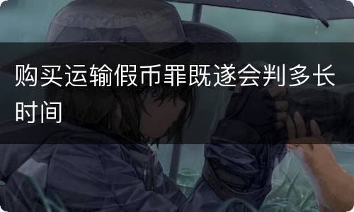 购买运输假币罪既遂会判多长时间