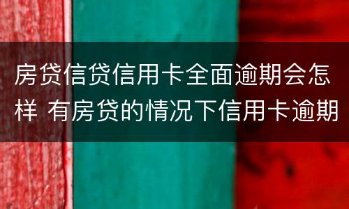 房贷信贷信用卡全面逾期会怎样 有房贷的情况下信用卡逾期会怎样