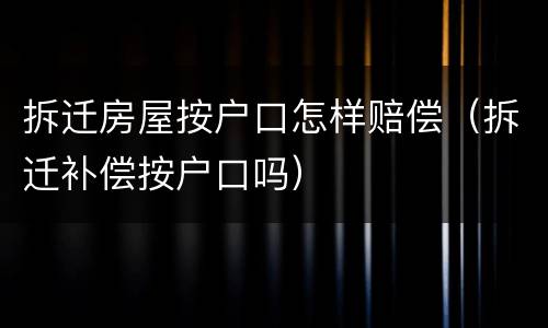 拆迁房屋按户口怎样赔偿（拆迁补偿按户口吗）