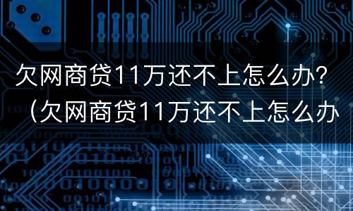 欠网商贷11万还不上怎么办？（欠网商贷11万还不上怎么办）