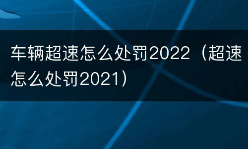 车辆超速怎么处罚2022（超速怎么处罚2021）