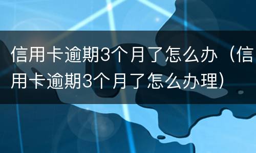信用卡逾期3个月了怎么办（信用卡逾期3个月了怎么办理）