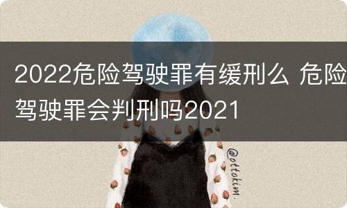 2022危险驾驶罪有缓刑么 危险驾驶罪会判刑吗2021